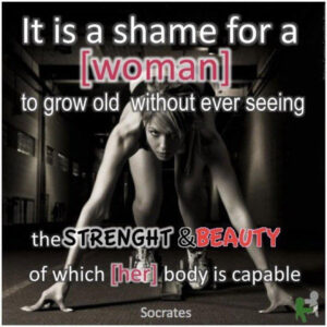 Its a s a shame for a woman to grow old, without ever seeing the strength, beauty, of which her body is capable